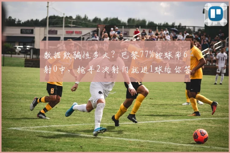 数据欺骗性多大?巴黎77%控球率6射0中,枪手2次射门就进1球给你答案