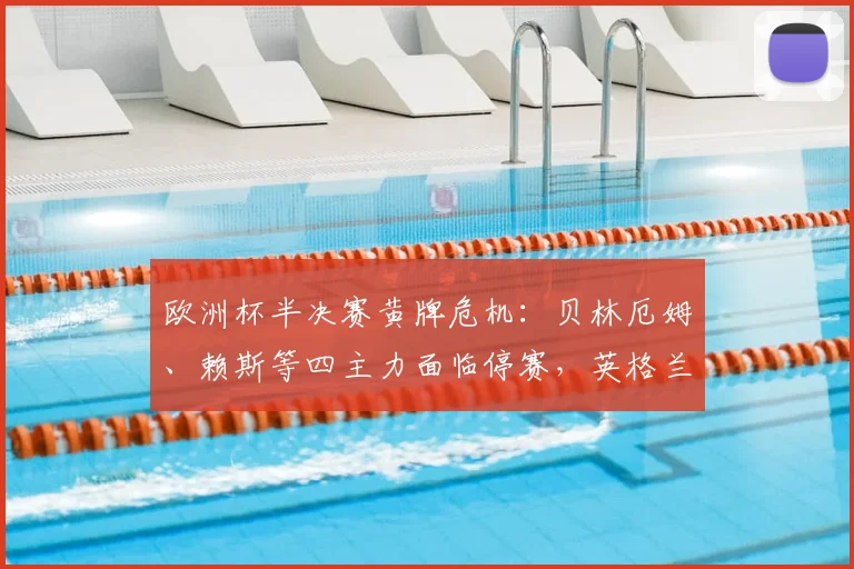 欧洲杯半决赛黄牌危机：贝林厄姆、赖斯等四主力面临停赛，英格兰队排兵布阵遇难题