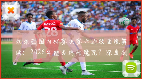 切尔西国内杯赛决赛六连败困境解读:2026年能否终结魔咒?深度剖析原因与球迷观点