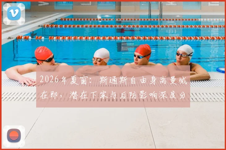 2026年夏窗：斯通斯自由身离曼城在即，潜在下家与后防影响深度分析
