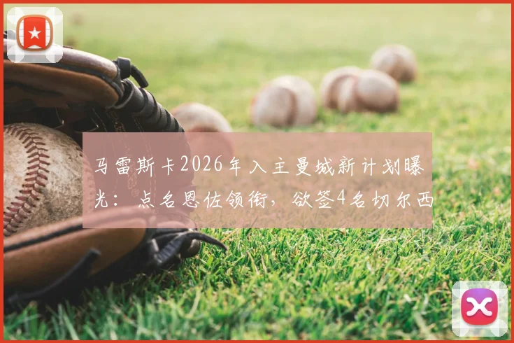 马雷斯卡2026年入主曼城新计划曝光：点名恩佐领衔，欲签4名切尔西旧将引发足坛热议