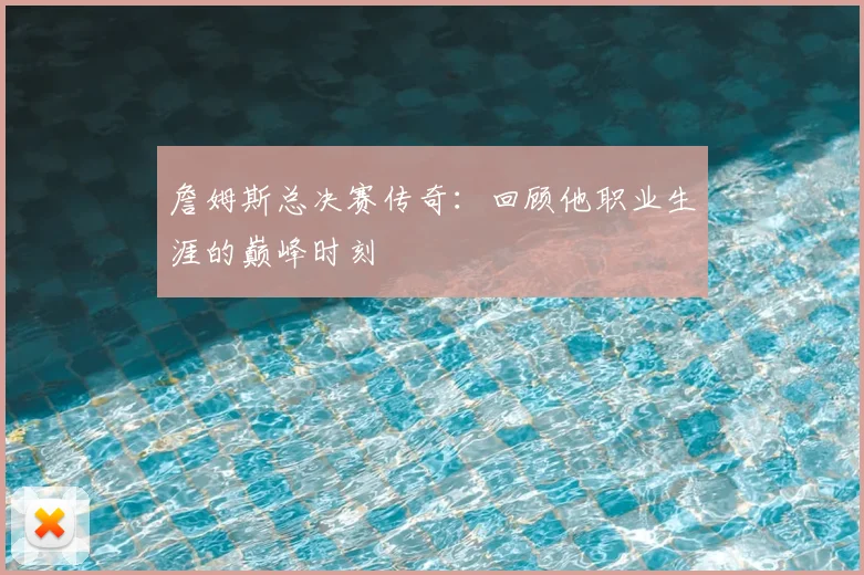 詹姆斯总决赛传奇:回顾他职业生涯的巅峰时刻