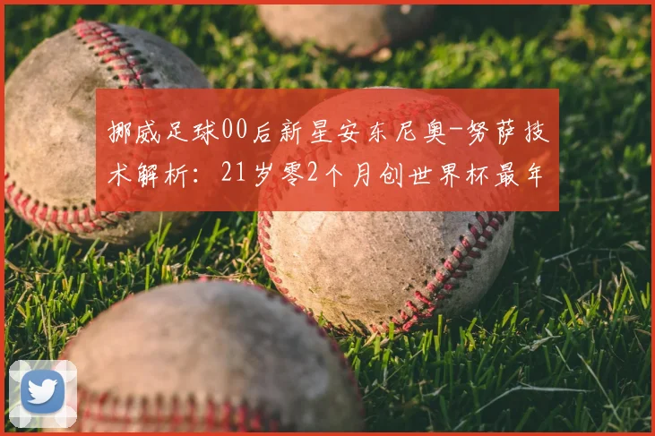 挪威足球00后新星安东尼奥-努萨技术解析：21岁零2个月创世界杯最年轻进球纪录，盘点2026值得关注的新生代球员