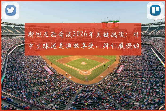 斯坦尼西奇谈2026年关键战役:对中立球迷是顶级享受,拜仁展现的韧性令人自豪