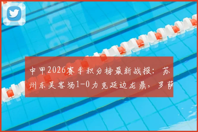 中甲2026赛季积分榜最新战报：苏州东吴客场1-0力克延边龙鼎，罗萨吊射破门全记录