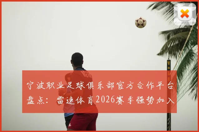 宁波职业足球俱乐部官方合作平台盘点:雷速体育2026赛季强势加入,球迷观赛与获取资讯指南