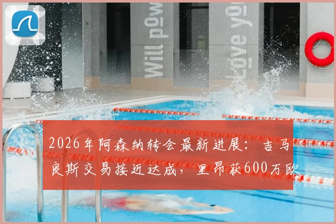 2026年阿森纳转会最新进展：吉马良斯交易接近达成，里昂获600万欧元分成详情分析