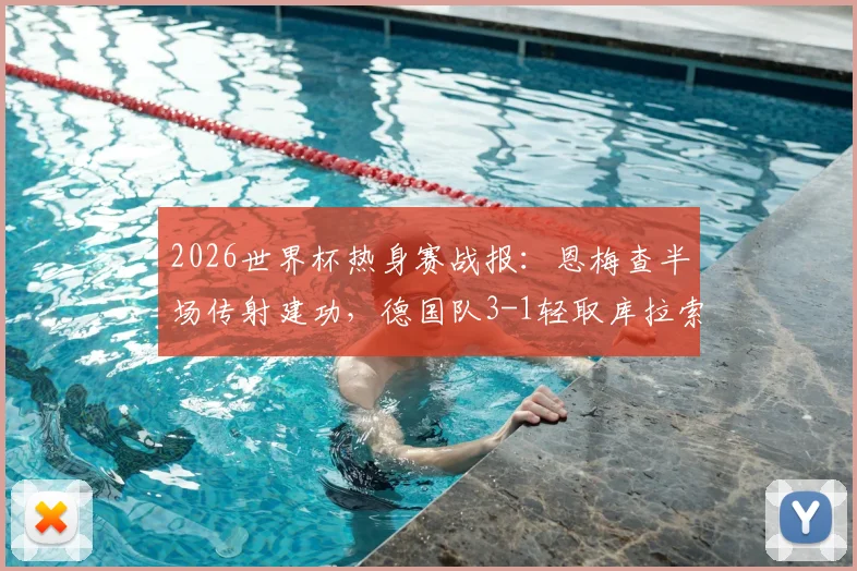 2026世界杯热身赛战报:恩梅查半场传射建功,德国队3-1轻取库拉索,附全场进球集锦回顾