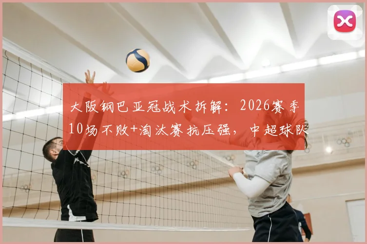 大阪钢巴亚冠战术拆解：2026赛季10场不败+淘汰赛抗压强，中超球队该如何应对其防反？