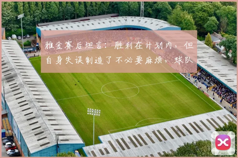 雅金赛后坦言：胜利在计划内，但自身失误制造了不必要麻烦，球队需如何改进？