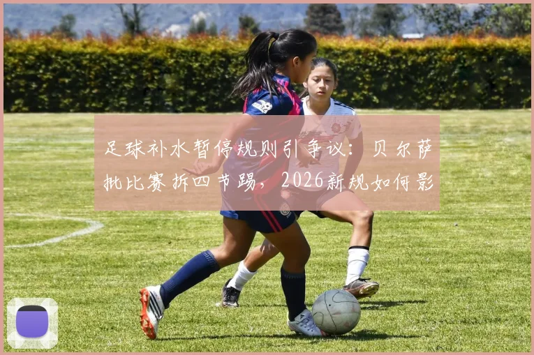 足球补水暂停规则引争议：贝尔萨批比赛拆四节踢，2026新规如何影响观赛体验？