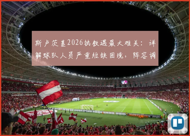 斯卢茨基2026执教遇最大难关:详解球队人员严重短缺困境,阵容调整与战术影响全解析
