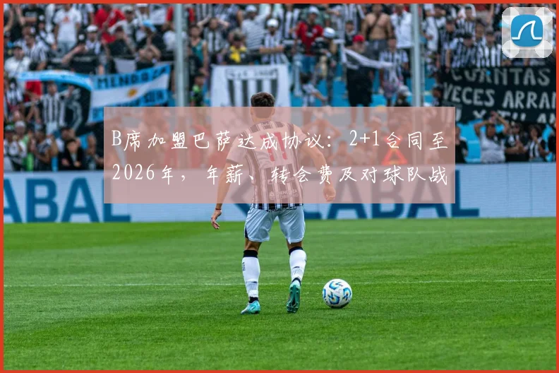 B席加盟巴萨达成协议:2+1合同至2026年,年薪、转会费及对球队战术影响全解析