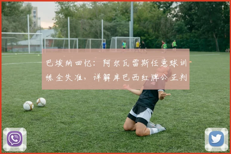 巴埃纳回忆:阿尔瓦雷斯任意球训练全失准,详解库巴西红牌公正判罚与争议