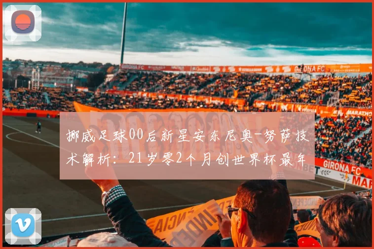 挪威足球00后新星安东尼奥-努萨技术解析:21岁零2个月创世界杯最年轻进球纪录,盘点2026值得关注的新生代球员