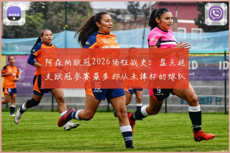 阿森纳欧冠2026场征战史:盘点这支欧冠参赛最多却从未捧杯的球队,为何总是差一步
