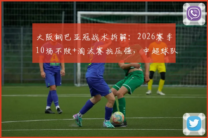 大阪钢巴亚冠战术拆解：2026赛季10场不败+淘汰赛抗压强，中超球队该如何应对其防反？