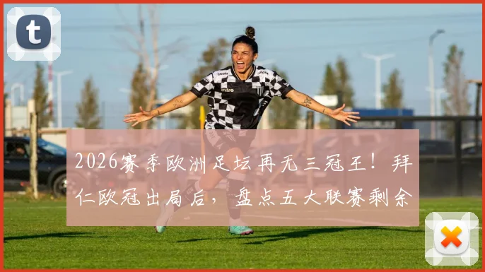 2026赛季欧洲足坛再无三冠王！拜仁欧冠出局后，盘点五大联赛剩余双冠王可能及历史三冠王球队回顾