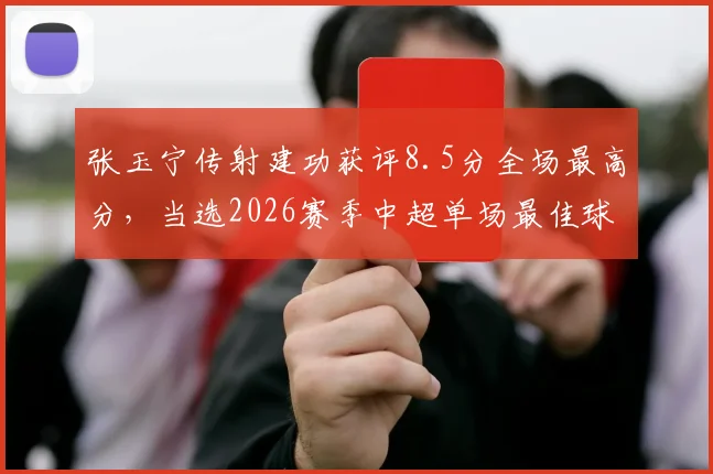 张玉宁传射建功获评8.5分全场最高分，当选2026赛季中超单场最佳球员数据详解
