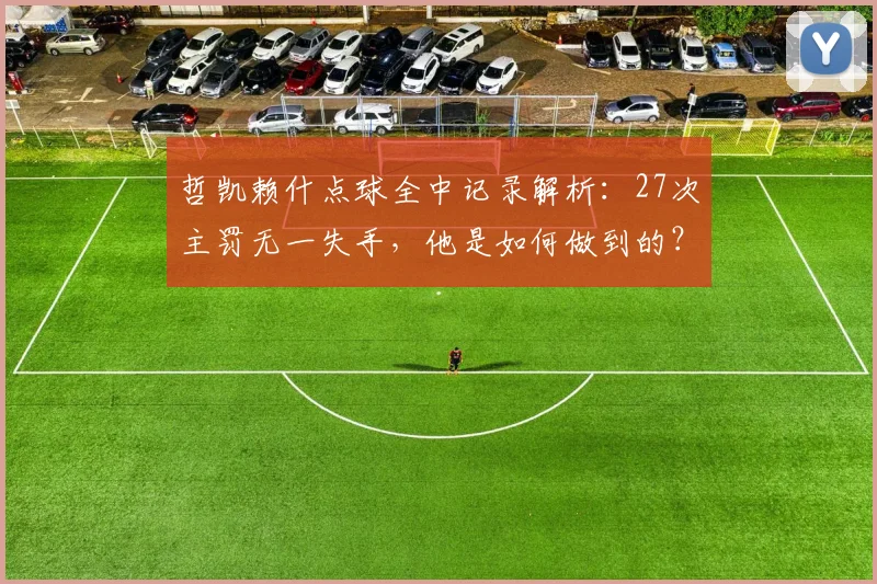 哲凯赖什点球全中记录解析:27次主罚无一失手,他是如何做到的?点球稳定性秘诀探讨
