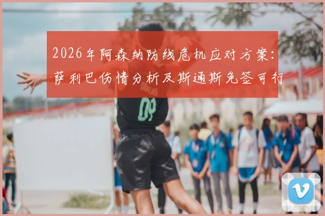 2026年阿森纳防线危机应对方案:萨利巴伤情分析及斯通斯免签可行性深度探讨